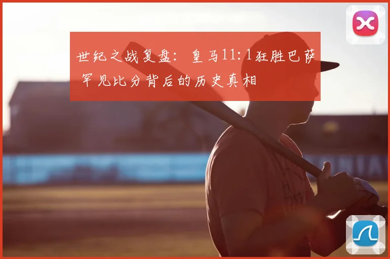 世纪之战复盘：皇马11:1狂胜巴萨 罕见比分背后的历史真相