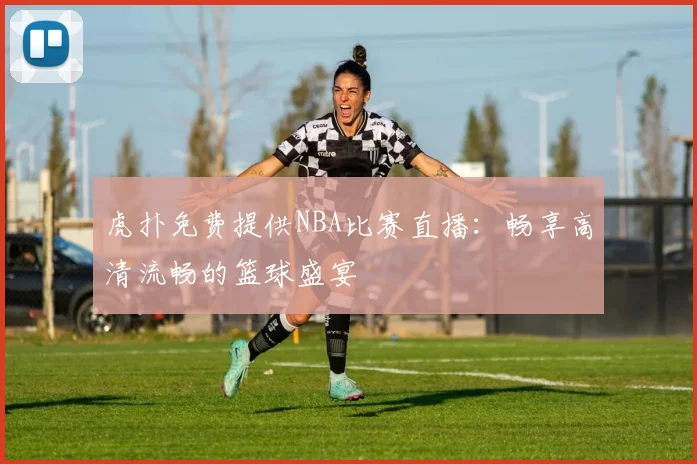 虎扑免费提供NBA比赛直播：畅享高清流畅的篮球盛宴