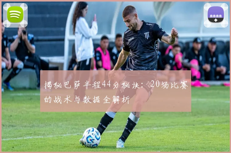揭秘巴萨半程44分秘诀：20场比赛的战术与数据全解析