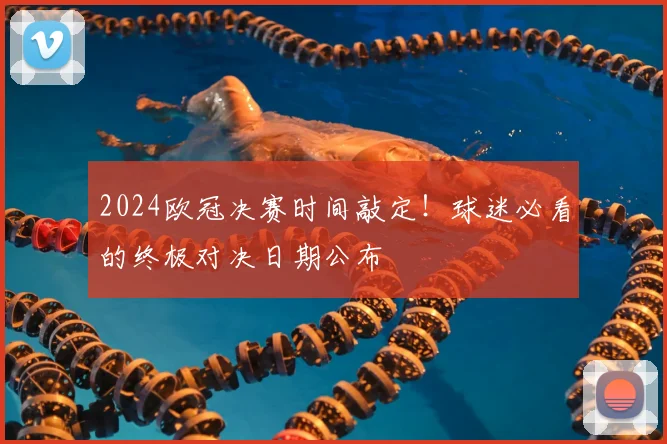 2024欧冠决赛时间敲定！球迷必看的终极对决日期公布