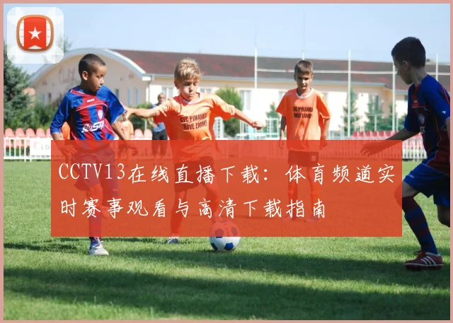 CCTV13在线直播下载：体育频道实时赛事观看与高清下载指南