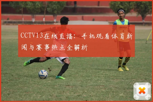 CCTV13在线直播：手机观看体育新闻与赛事热点全解析