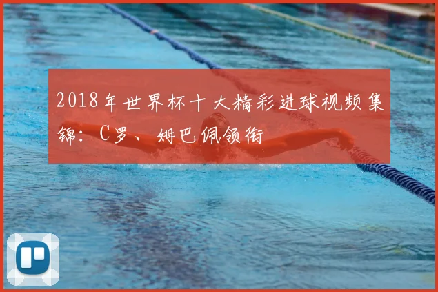 2018年世界杯十大精彩进球视频集锦：C罗、姆巴佩领衔