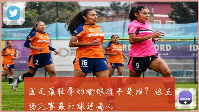 国足最耻辱的输球对手是谁？这五场比赛最让球迷痛心