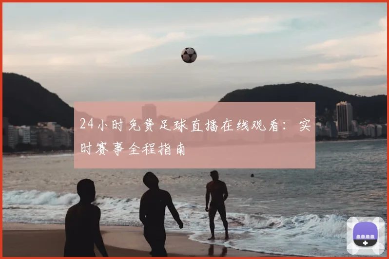 24小时免费足球直播在线观看：实时赛事全程指南