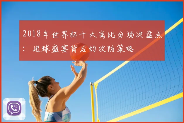 2018年世界杯十大高比分场次盘点：进球盛宴背后的攻防策略