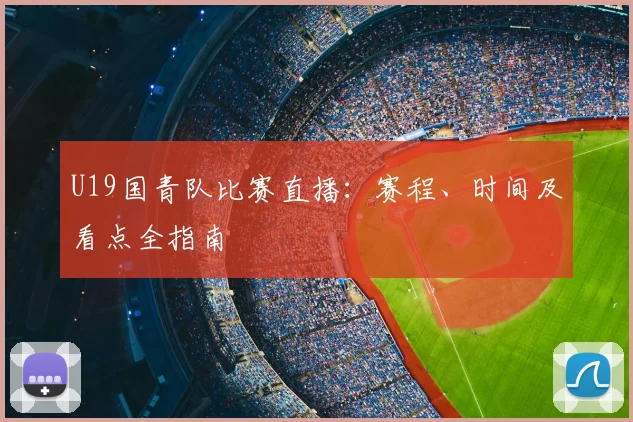 U19国青队比赛直播：赛程、时间及看点全指南