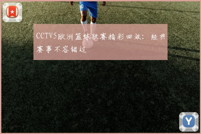 CCTV5欧洲篮球联赛精彩回放：经典赛事不容错过